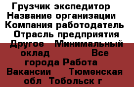 Грузчик экспедитор › Название организации ­ Компания-работодатель › Отрасль предприятия ­ Другое › Минимальный оклад ­ 24 000 - Все города Работа » Вакансии   . Тюменская обл.,Тобольск г.